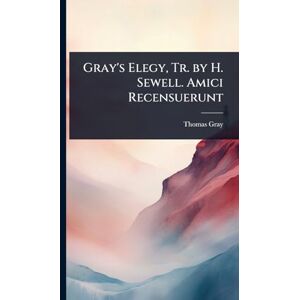 Gray, Thomas Gray's Elegy, Tr. by H. Sewell. Amici Recensuerunt Gray, Thomas Gray's Elegy, Tr. by H. Sewell. Amici Recensuerunt