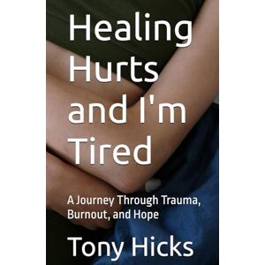 Hicks, Tony Healing Hurts and I'm Tired: A Journey Through Trauma, Burnout, and Hope Hicks, Tony Healing Hurts and I'm Tired: A Journey Through Trauma, Burnout, and Hope
