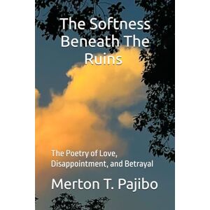 Pajibo, Merton T. The Softness Beneath The Ruins: The Poetry of Love, Disappointment, and Betrayal Pajibo, Merton T. The Softness Beneath The Ruins: The Poetry of Love, Disappointment, and Betrayal