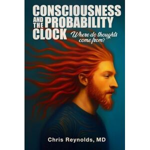 Reynolds MD, Chris Consciousness and the Probability Clock: Where Do Thoughts Come From? Reynolds MD, Chris Consciousness and the Probability Clock: Where Do Thoughts Come From?