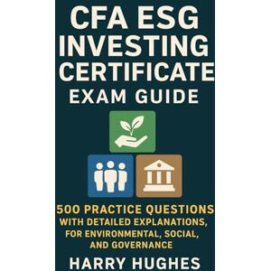 Hughes, Harry CFA ESG Investing Certificate Exam Guide: 500 Practice Questions with Detailed Explanations for Environmental, Social, and Governance Hughes, Harry CFA ESG Investing Certificate Exam Guide: 500 Practice Questions with Detailed Explanations for Environmental, Social, and Governance