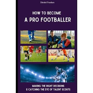 Franken, Dimitri How To Become A Pro Footballer: Making The Right Decisions & Catching The Eye Of Talent Scouts Franken, Dimitri How To Become A Pro Footballer: Making The Right Decisions & Catching The Eye Of Talent Scouts