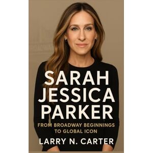 N. Carter, Larry SARAH JESSICA PARKER: From Broadway Beginnings to Global Icon N. Carter, Larry SARAH JESSICA PARKER: From Broadway Beginnings to Global Icon