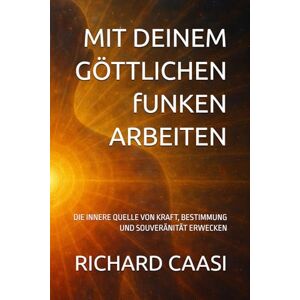 CAASI, RICHARD MIT DEINEM GÖTTLICHEN fUNKEN ARBEITEN: DIE INNERE QUELLE VON KRAFT, BESTIMMUNG UND SOUVERÄNITÄT ERWECKEN CAASI, RICHARD MIT DEINEM GÖTTLICHEN fUNKEN ARBEITEN: DIE INNERE QUELLE VON KRAFT, BESTIMMUNG UND SOUVERÄNITÄT ERWECKEN