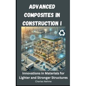 Nehme, Charles Advanced Composites in Construction: Innovations in Materials for Lighter and Stronger Structures Nehme, Charles Advanced Composites in Construction: Innovations in Materials for Lighter and Stronger Structures
