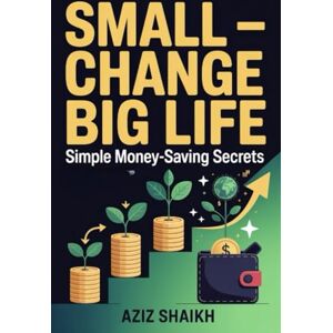 Shaikh, Aziz Small Change- Big Life: Simple Money-Saving Secrets Shaikh, Aziz Small Change- Big Life: Simple Money-Saving Secrets