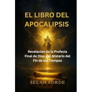 Forde, Selah EL LIBRO DEL APOCALIPSIS: Revelación de la Profecía Final de Dios y el Misterio del Fin de los Tiempos Forde, Selah EL LIBRO DEL APOCALIPSIS: Revelación de la Profecía Final de Dios y el Misterio del Fin de los Tiempos