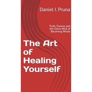 Pruna, Daniel I. The Art of Healing Yourself: Truth, Trauma, and the Silent Work of Becoming Whole Pruna, Daniel I. The Art of Healing Yourself: Truth, Trauma, and the Silent Work of Becoming Whole