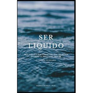 Monray Ph.D., Dr. George Ser Liquido: Multiplica por 5 tus ingresos usando la regla de oro 3R Monray Ph.D., Dr. George Ser Liquido: Multiplica por 5 tus ingresos usando la regla de oro 3R