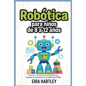 Hartley, Eira Robótica para niños de 8 a 12 años: Inventa y crea proyectos divertidos para impulsar la creatividad y las habilidades STEM Hartley, Eira Robótica para niños de 8 a 12 años: Inventa y crea proyectos divertidos para impulsar la creatividad y las habilidades STEM