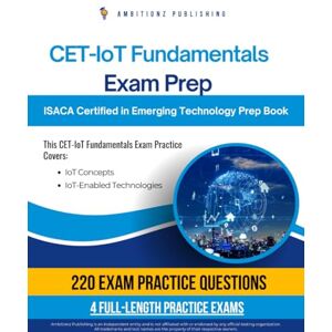 Publishing, Ambitionz CET IoT Fundamentals Exam Prep: A Practical Resource With 220 Realistic Questions, 4 Full-Length Practice Tests, And Clear Explanations To Help You Pass The ISACA CET-IoT Fundamentals Exam Publishing, Ambitionz CET IoT Fundamentals Exam Prep: A Practical Resource With 220 Realistic Questions, 4 Full-Length Practice Tests, And Clear Explanations To Help You Pass The ISACA CET-IoT Fundamentals Exam