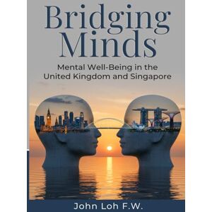 Loh, Dr. John Bridging Minds: Mental Well-Being in the United Kingdom and Singapore Loh, Dr. John Bridging Minds: Mental Well-Being in the United Kingdom and Singapore