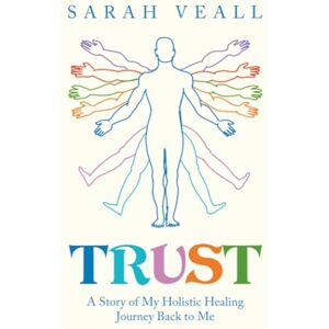 Veall, Sarah Trust: A Story of My Holistic Healing Journey Back to Me Veall, Sarah Trust: A Story of My Holistic Healing Journey Back to Me