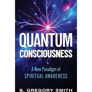 Smith, B. Gregory Quantum Consciousness: A New Paradigm of Spiritual Awareness Smith, B. Gregory Quantum Consciousness: A New Paradigm of Spiritual Awareness
