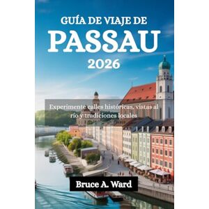 Ward, Bruce A. GUÍA DE VIAJE DE PASSAU 2026: Experimente calles históricas, vistas al río y tradiciones locales Ward, Bruce A. GUÍA DE VIAJE DE PASSAU 2026: Experimente calles históricas, vistas al río y tradiciones locales