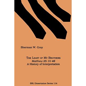 Gray, Sherman W. The Least of My Brothers: Matthew 25, 31-46 : a History of Interpretation (Society of Biblical Literature Dissertation Series) Gray, Sherman W. The Least of My Brothers: Matthew 25, 31-46 : a History of Interpretation (Society of Biblical Literature Dissertation Series)