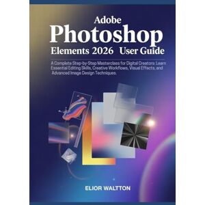 Elior, Watt Adobe Photoshop Elements 2026 User Guide: A Complete Step-by-Step Masterclass for Beginners, Digital Creators: Learn Essential Editing Skills, ... Effects, and Advanced Image Design Techniques Elior, Watt Adobe Photoshop Elements 2026 User Guide: A Complete Step-by-Step Masterclass for Beginners, Digital Creators: Learn Essential Editing Skills, ... Effects, and Advanced Image Design Techniques