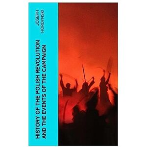 Hordynski, Joseph History of the Polish Revolution and the Events of the Campaign: The Account of the War by the Eye-witnessing Officer Hordynski, Joseph History of the Polish Revolution and the Events of the Campaign: The Account of the War by the Eye-witnessing Officer