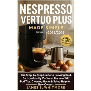 James, B.Whitmore Nespresso Vertuo Plus Made Simple: The Step-by-Step Guide to Brewing Bold, Barista-Quality Coffee at Home — With Pod Tips, Cleaning Hacks & Setup Help for New Owners James, B.Whitmore Nespresso Vertuo Plus Made Simple: The Step-by-Step Guide to Brewing Bold, Barista-Quality Coffee at Home — With Pod Tips, Cleaning Hacks & Setup Help for New Owners
