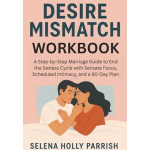 Parrish, Selena Holly Desire Mismatch Workbook: A Step-by-Step Marriage Guide to End the Sexless Cycle with Sensate Focus, Scheduled Intimacy, and a 90-Day Plan Parrish, Selena Holly Desire Mismatch Workbook: A Step-by-Step Marriage Guide to End the Sexless Cycle with Sensate Focus, Scheduled Intimacy, and a 90-Day Plan
