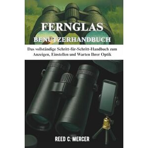 C. Mercer, Reed FERNGLAS BENUTZERHANDBUCH: Das vollständige Schritt-für-Schritt-Handbuch zum Anzeigen, Einstellen und Warten Ihrer Optik C. Mercer, Reed FERNGLAS BENUTZERHANDBUCH: Das vollständige Schritt-für-Schritt-Handbuch zum Anzeigen, Einstellen und Warten Ihrer Optik