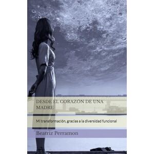 Perramon, Beatriz DESDE EL CORAZÓN DE UNA MADRE: Mi transformación, gracias a la diversidad funcional Perramon, Beatriz DESDE EL CORAZÓN DE UNA MADRE: Mi transformación, gracias a la diversidad funcional