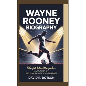 R. Dotson, David WAYNE ROONEY BIOGRAPHY: The Grit Behind the Goals — A Journey of Passion, Power, and Purpose R. Dotson, David WAYNE ROONEY BIOGRAPHY: The Grit Behind the Goals — A Journey of Passion, Power, and Purpose