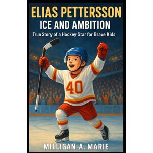 A. Marie, Milligan ELIAS PETTERSSON: ICE AND AMBITION: True Story of a Hockey Star for Brave Kids A. Marie, Milligan ELIAS PETTERSSON: ICE AND AMBITION: True Story of a Hockey Star for Brave Kids