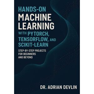Devlin, Dr. Adrian Hands-On Machine Learning with PyTorch, TensorFlow, and Scikit-Learn: Step-by-Step Projects for Beginners and Beyond Devlin, Dr. Adrian Hands-On Machine Learning with PyTorch, TensorFlow, and Scikit-Learn: Step-by-Step Projects for Beginners and Beyond