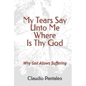 Pantaleo, Claudio My Tears Say Unto Me Where Is Thy God: Why God Allows Suffering Pantaleo, Claudio My Tears Say Unto Me Where Is Thy God: Why God Allows Suffering