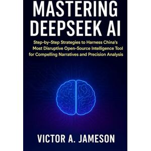 A. Jameson, Victor Mastering DeepSeek AI: Step-by-Step Strategies to Harness China’s Most Disruptive Open-Source Intelligence Tool for Compelling Narratives and Precision Analysis A. Jameson, Victor Mastering DeepSeek AI: Step-by-Step Strategies to Harness China’s Most Disruptive Open-Source Intelligence Tool for Compelling Narratives and Precision Analysis