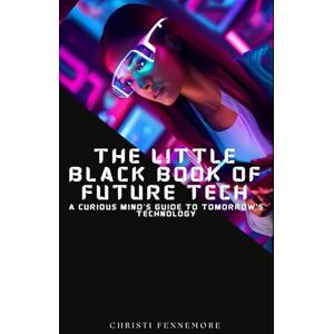 Fennemore, Christi The Little Black Book of Future Tech: A Curious Mind’s Guide to Tomorrow’s Technology Fennemore, Christi The Little Black Book of Future Tech: A Curious Mind’s Guide to Tomorrow’s Technology