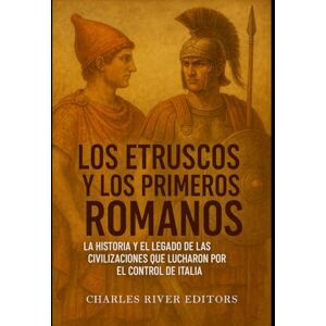 Charles River Editors Los etruscos y los primeros romanos: la historia y el legado de las civilizaciones que lucharon por el control de Italia Charles River Editors Los etruscos y los primeros romanos: la historia y el legado de las civilizaciones que lucharon por el control de Italia