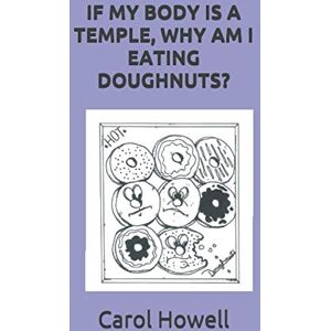 Howell, Carol L IF MY BODY IS A TEMPLE, WHY AM I EATING DOUGHNUTS? Howell, Carol L IF MY BODY IS A TEMPLE, WHY AM I EATING DOUGHNUTS?