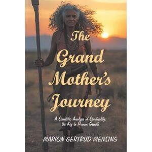Mensing, Marion Gertrud The Grand Mother’s Journey: A Scientific Analysis of Spirituality, the Key to Human Growth Mensing, Marion Gertrud The Grand Mother’s Journey: A Scientific Analysis of Spirituality, the Key to Human Growth