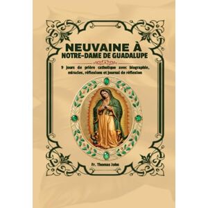 John, Fr. Thomas Neuvaine à Notre-Dame de Guadalupe: 9 jours de prière catholique avec biographie, miracles, réflexions et journal de réflexion John, Fr. Thomas Neuvaine à Notre-Dame de Guadalupe: 9 jours de prière catholique avec biographie, miracles, réflexions et journal de réflexion