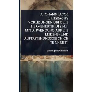 Griesbach, Johann Jacob D. Johann Jacob Griesbach's Vorlesungen Über Die Hermeneutik Des N.T. Mit Anwendung Auf Die Leidens- Und Auferstehungsgeschichte Christi. Griesbach, Johann Jacob D. Johann Jacob Griesbach's Vorlesungen Über Die Hermeneutik Des N.T. Mit Anwendung Auf Die Leidens- Und Auferstehungsgeschichte Christi.