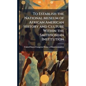 To Establish the National Museum of African American History and Culture Within the Smithsonian Institution To Establish the National Museum of African American History and Culture Within the Smithsonian Institution