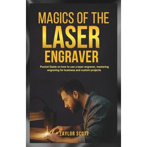 Scott MAGICS OF THE LASER ENGRAVER: Pocket Guide On How To Use A Laser Engraver, Mastering Engraving For Business And Custom Projects Scott MAGICS OF THE LASER ENGRAVER: Pocket Guide On How To Use A Laser Engraver, Mastering Engraving For Business And Custom Projects