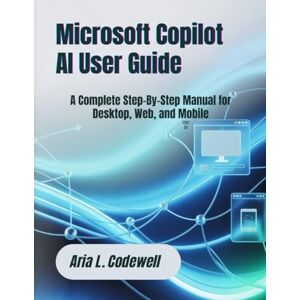 Codewell, Aria L. Microsoft Copilot AI User Guide: A Complete Step-By-Step Manual for Desktop, Web, and Mobile Codewell, Aria L. Microsoft Copilot AI User Guide: A Complete Step-By-Step Manual for Desktop, Web, and Mobile