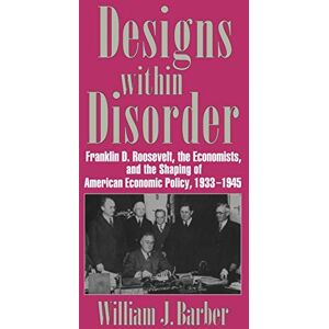 Barber Designs within Disorder: Franklin D. Roosevelt, the Economists, and the Shaping of American Economic Policy, 1933–1945 (Historical Perspectives on Modern Economics) Barber Designs within Disorder: Franklin D. Roosevelt, the Economists, and the Shaping of American Economic Policy, 1933–1945 (Historical Perspectives on Modern Economics)