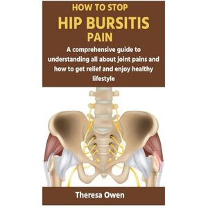Owen, Theresa HOW TO STOP HIP BURSITIS PAIN: A comprehensive guide to understanding all about joint pains and how to get relief and enjoy healthy lifestyle Owen, Theresa HOW TO STOP HIP BURSITIS PAIN: A comprehensive guide to understanding all about joint pains and how to get relief and enjoy healthy lifestyle