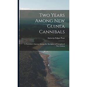 Pratt, Antwerp Edgar Two Years Among New Guinea Cannibals: A Naturalist's Sojourn Among the Aborigines of Unexplored New Guinea Pratt, Antwerp Edgar Two Years Among New Guinea Cannibals: A Naturalist's Sojourn Among the Aborigines of Unexplored New Guinea