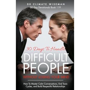 Wiseman, Dr Climate 30 Days to Handle Difficult People Without Losing Your Mind: How To Master Calm Conversations, End Toxic Cycles, and Build Respectful Relationships (30 Day Devotionals) Wiseman, Dr Climate 30 Days to Handle Difficult People Without Losing Your Mind: How To Master Calm Conversations, End Toxic Cycles, and Build Respectful Relationships (30 Day Devotionals)