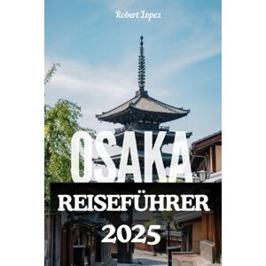 Lopez, Robert OSAKA REISEFÜHRER 2025 Lopez, Robert OSAKA REISEFÜHRER 2025