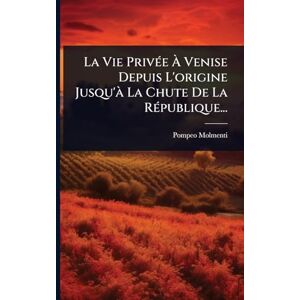 Molmenti, Pompeo La Vie PrivÃ(c)e À Venise Depuis L'origine Jusqu'Ã La Chute De La RÃ(c)publique... Molmenti, Pompeo La Vie PrivÃ(c)e À Venise Depuis L'origine Jusqu'Ã La Chute De La RÃ(c)publique...