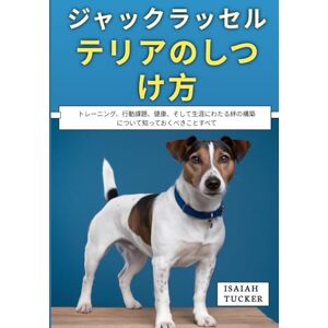 アイザイア・タッカー ジャックラッセルテリアのしつけ方: トレーニング、行動課題、健康、そして生涯にわたる絆の構築について知っておくべきことすべて アイザイア・タッカー ジャックラッセルテリアのしつけ方: トレーニング、行動課題、健康、そして生涯にわたる絆の構築について知っておくべきことすべて