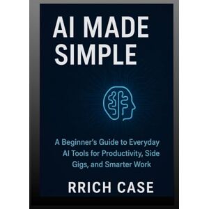 Case, Rrich AI Made Simple: How Anyone Can Use Artificial Intelligence to Earn More, Save Time, and Work Smarter Case, Rrich AI Made Simple: How Anyone Can Use Artificial Intelligence to Earn More, Save Time, and Work Smarter