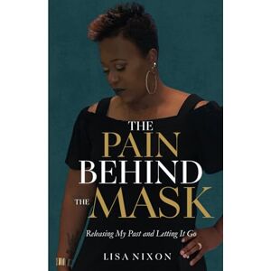Nixon, Lisa The Pain Behind the Mask: Releasing My Past and Letting It Go Nixon, Lisa The Pain Behind the Mask: Releasing My Past and Letting It Go