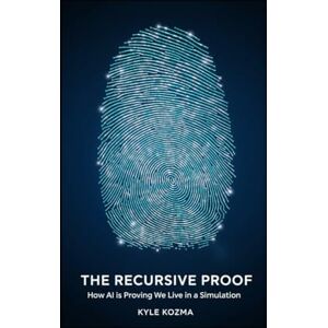 Kozma, Kyle The Recursive Proof: How AI is Proving We Live in a Simulation Kozma, Kyle The Recursive Proof: How AI is Proving We Live in a Simulation